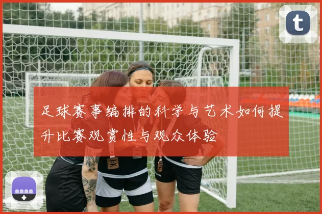 足球赛事编排的科学与艺术如何提升比赛观赏性与观众体验