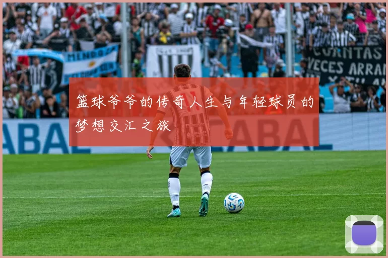 篮球爷爷的传奇人生与年轻球员的梦想交汇之旅