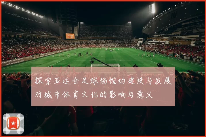 探索亚运会足球场馆的建设与发展对城市体育文化的影响与意义