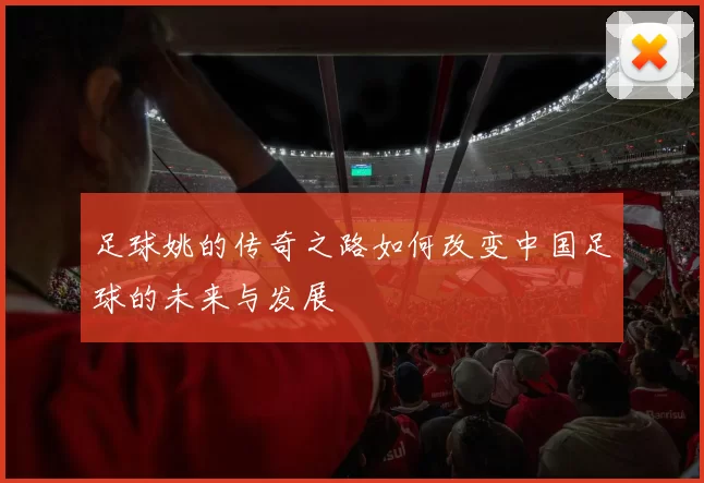 足球姚的传奇之路如何改变中国足球的未来与发展