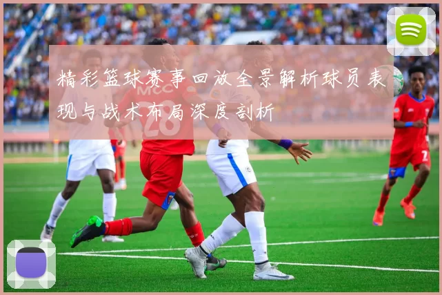 精彩篮球赛事回放全景解析球员表现与战术布局深度剖析