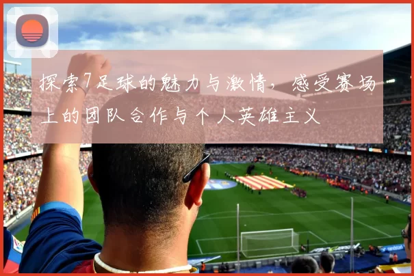 探索7足球的魅力与激情，感受赛场上的团队合作与个人英雄主义