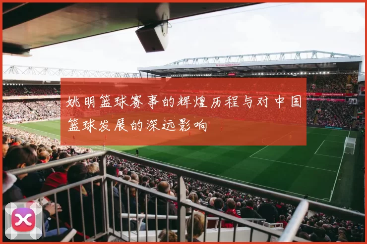 姚明篮球赛事的辉煌历程与对中国篮球发展的深远影响