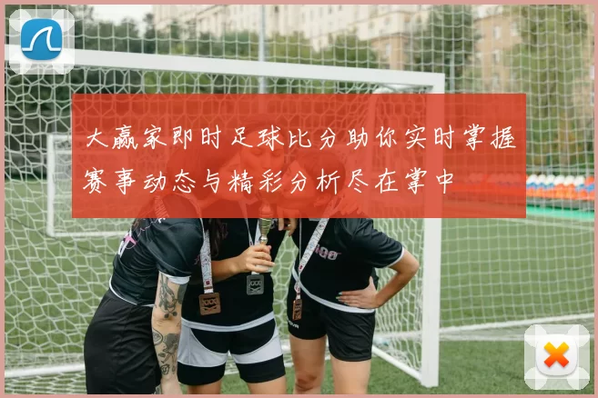 大赢家即时足球比分助你实时掌握赛事动态与精彩分析尽在掌中