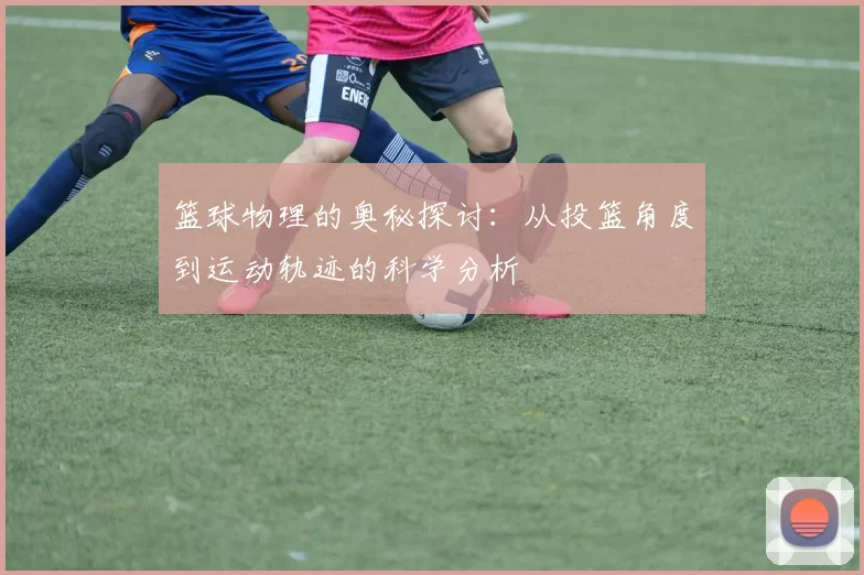 篮球物理的奥秘探讨：从投篮角度到运动轨迹的科学分析
