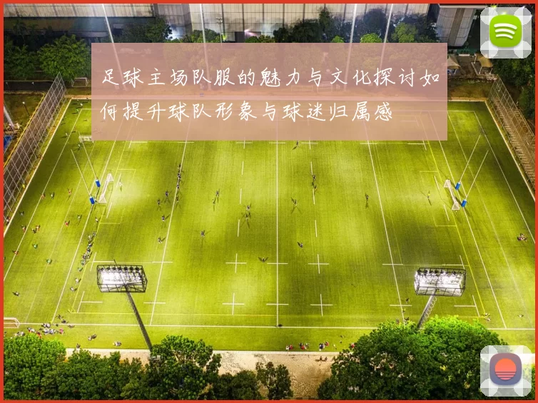 足球主场队服的魅力与文化探讨如何提升球队形象与球迷归属感