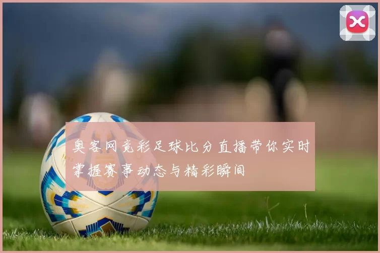 奥客网竟彩足球比分直播带你实时掌握赛事动态与精彩瞬间