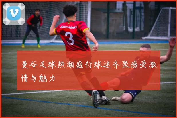 曼谷足球热潮盛行球迷齐聚感受激情与魅力
